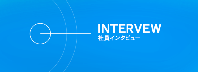 INTERVIEW 社員インタビュー