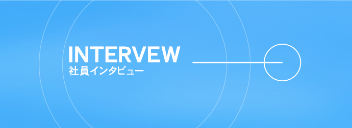 INTERVIEW 社員インタビュー